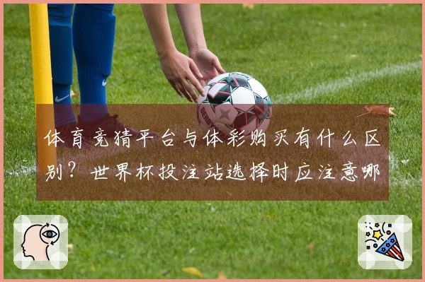 体育竞猜平台与体彩购买有什么区别？世界杯投注站选择时应注意哪些事项？