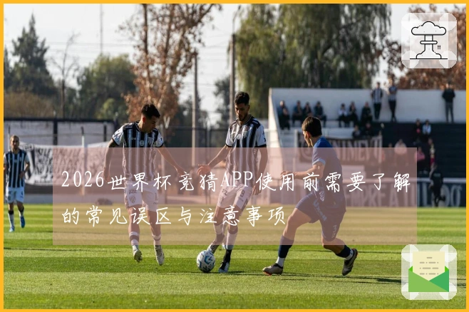 2026世界杯竞猜APP使用前需要了解的常见误区与注意事项