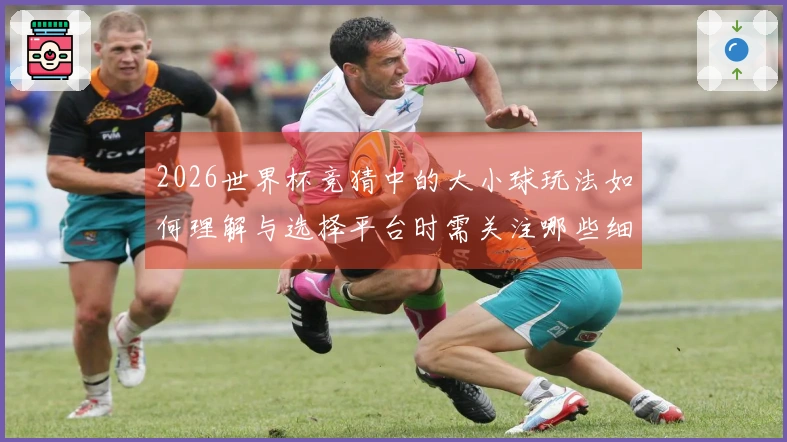 2026世界杯竞猜中的大小球玩法如何理解与选择平台时需关注哪些细节