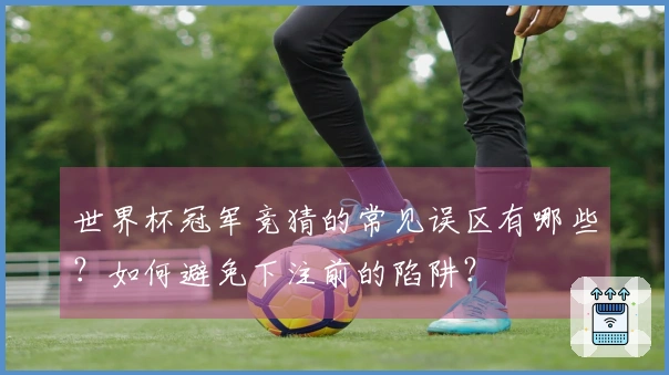 世界杯冠军竞猜的常见误区有哪些？如何避免下注前的陷阱？