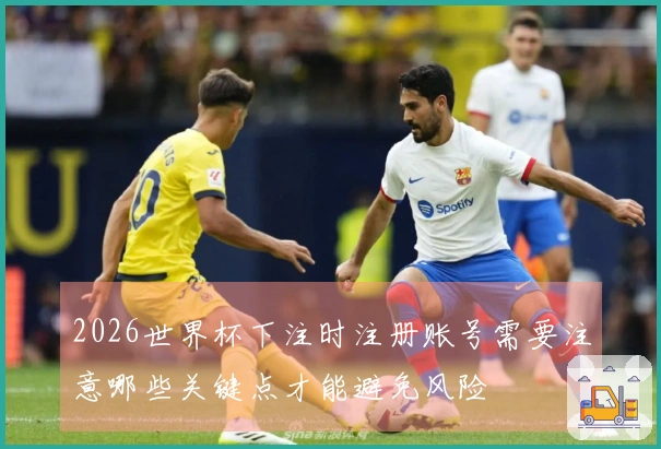 2026世界杯下注时注册账号需要注意哪些关键点才能避免风险