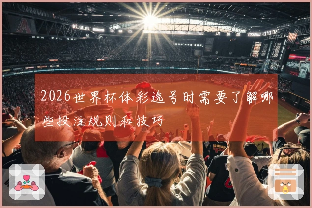 2026世界杯体彩选号时需要了解哪些投注规则和技巧