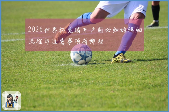 2026世界杯竞猜开户前必知的详细流程与注意事项有哪些