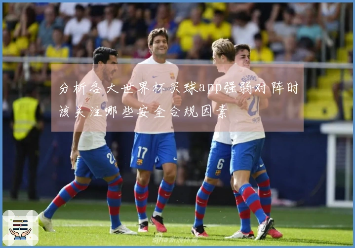 分析各大世界杯买球app强弱对阵时该关注哪些安全合规因素