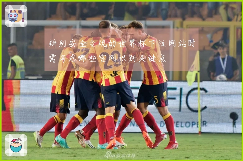 辨别安全合规的世界杯下注网站时需考虑哪些官网识别关键点