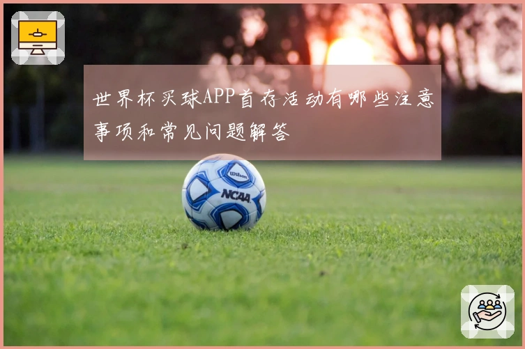 世界杯买球APP首存活动有哪些注意事项和常见问题解答