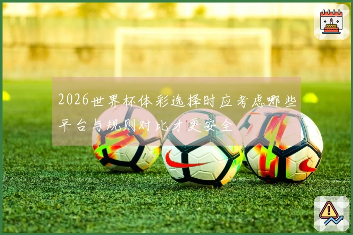 2026世界杯体彩选择时应考虑哪些平台与规则对比才更安全