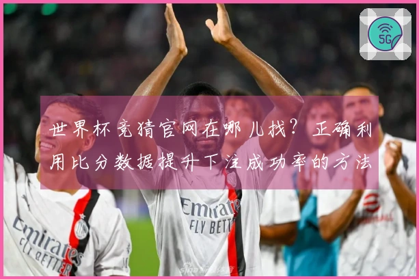 世界杯竞猜官网在哪儿找？正确利用比分数据提升下注成功率的方法