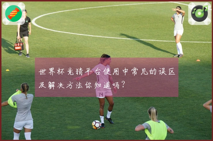 世界杯竞猜平台使用中常见的误区及解决方法你知道吗？